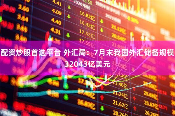配资炒股首选平台 外汇局：7月末我国外汇储备规模32043亿美元