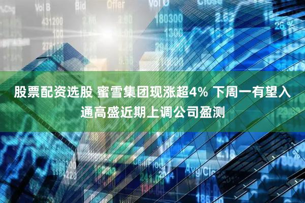 股票配资选股 蜜雪集团现涨超4% 下周一有望入通高盛近期上调公司盈测