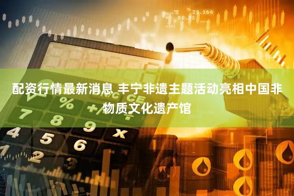 配资行情最新消息 丰宁非遗主题活动亮相中国非物质文化遗产馆