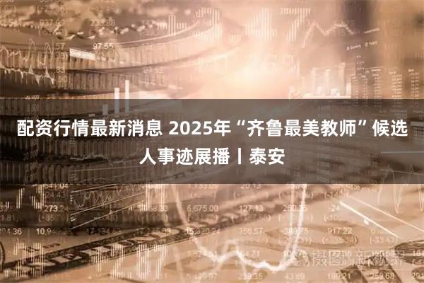 配资行情最新消息 2025年“齐鲁最美教师”候选人事迹展播丨泰安