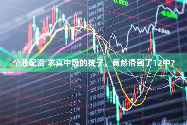 个股配资 求真中段的孩子，竟然滑到了12中？