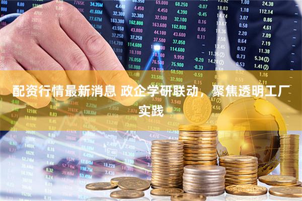 配资行情最新消息 政企学研联动，聚焦透明工厂实践