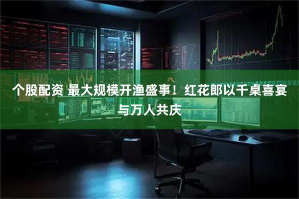个股配资 最大规模开渔盛事！红花郎以千桌喜宴与万人共庆