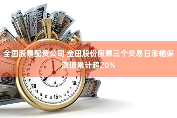 全国股票配资公司 金田股份股票三个交易日涨幅偏离值累计超20%