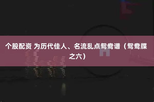个股配资 为历代佳人、名流乱点鸳鸯谱（鸳鸯牒 之六）