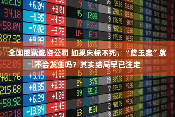 全国股票配资公司 如果朱标不死，“蓝玉案”就不会发生吗？其实结局早已注定