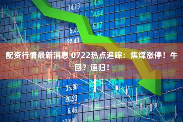 配资行情最新消息 0722热点追踪：焦煤涨停！牛回？速归！