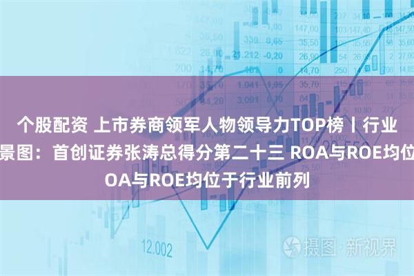 个股配资 上市券商领军人物领导力TOP榜丨行业数据评价全景图：首创证券张涛总得分第二十三 ROA与ROE均位于行业前列