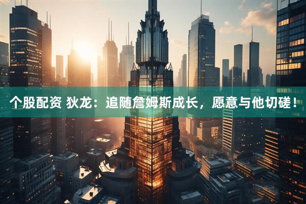 个股配资 狄龙：追随詹姆斯成长，愿意与他切磋！