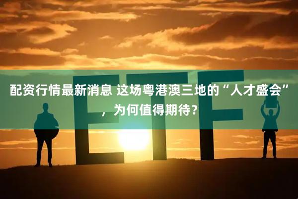 配资行情最新消息 这场粤港澳三地的“人才盛会”，为何值得期待？