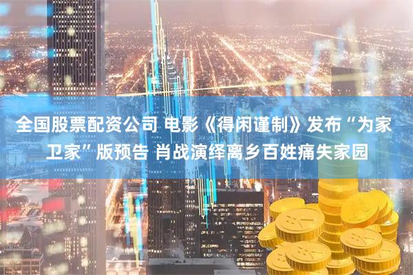 全国股票配资公司 电影《得闲谨制》发布“为家 卫家”版预告 肖战演绎离乡百姓痛失家园