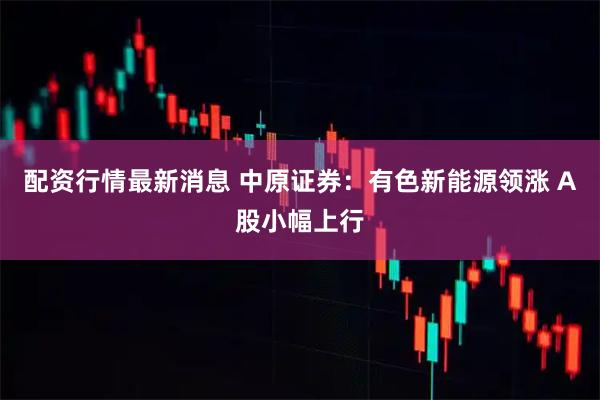 配资行情最新消息 中原证券：有色新能源领涨 A股小幅上行