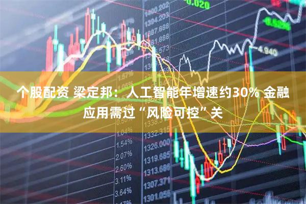 个股配资 梁定邦：人工智能年增速约30% 金融应用需过“风险可控”关