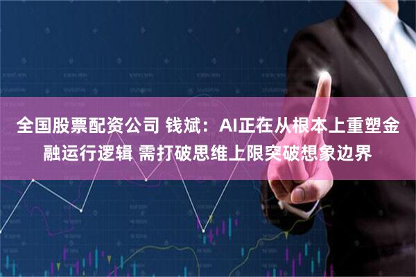 全国股票配资公司 钱斌：AI正在从根本上重塑金融运行逻辑 需打破思维上限突破想象边界
