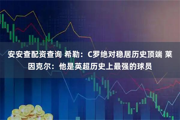 安安查配资查询 希勒：C罗绝对稳居历史顶端 莱因克尔：他是英超历史上最强的球员