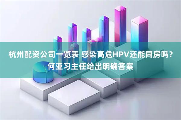 杭州配资公司一览表 感染高危HPV还能同房吗？何亚习主任给出明确答案