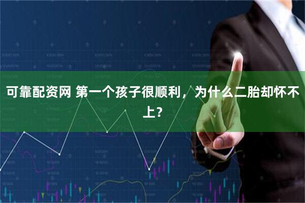 可靠配资网 第一个孩子很顺利，为什么二胎却怀不上？