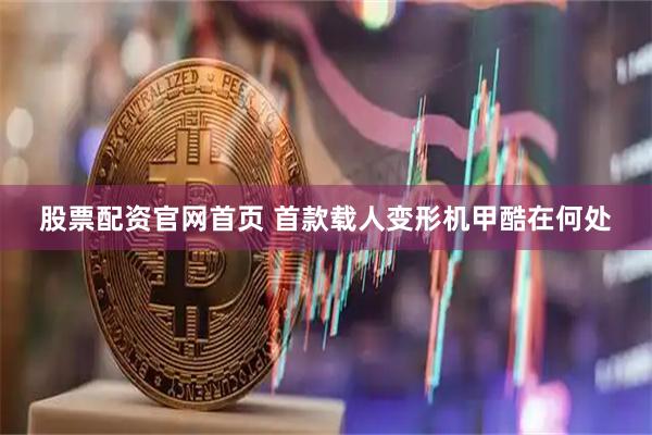 股票配资官网首页 首款载人变形机甲酷在何处