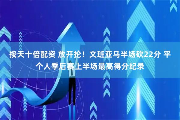 按天十倍配资 放开抡！文班亚马半场砍22分 平个人季后赛上半场最高得分纪录