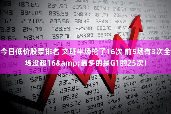 今日低价股票排名 文班半场抡了16次 前5场有3次全场没超16&最多的是G1的25次！