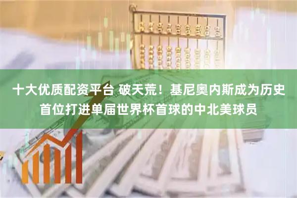 十大优质配资平台 破天荒！基尼奥内斯成为历史首位打进单届世界杯首球的中北美球员