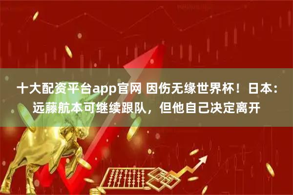 十大配资平台app官网 因伤无缘世界杯！日本：远藤航本可继续跟队，但他自己决定离开