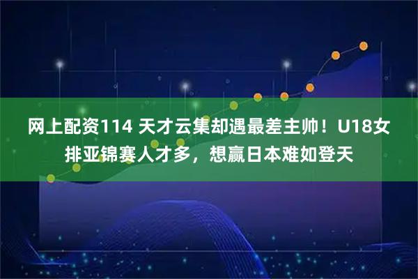 网上配资114 天才云集却遇最差主帅！U18女排亚锦赛人才多，想赢日本难如登天