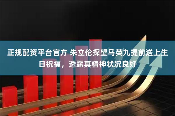 正规配资平台官方 朱立伦探望马英九提前送上生日祝福，透露其精神状况良好