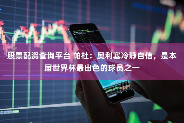 股票配资查询平台 帕杜：奥利塞冷静自信，是本届世界杯最出色的球员之一