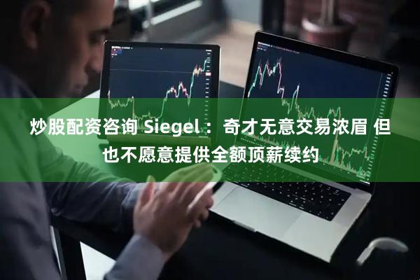 炒股配资咨询 Siegel ：奇才无意交易浓眉 但也不愿意提供全额顶薪续约