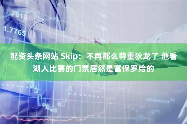 配资头条网站 Skip：不再那么尊重狄龙了 他看湖人比赛的门票居然是富保罗给的