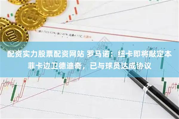 配资实力股票配资网站 罗马诺：纽卡即将敲定本菲卡边卫德迪奇，已与球员达成协议