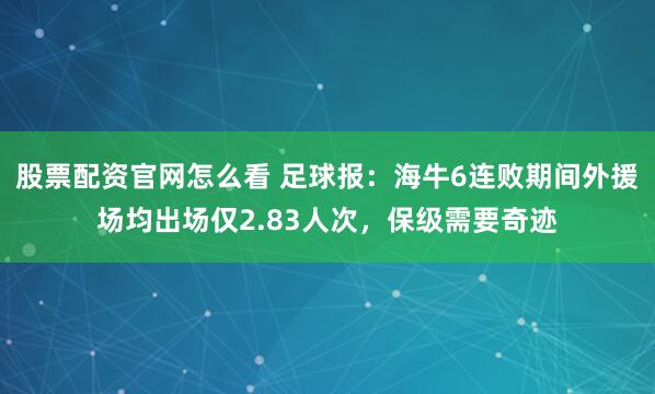 股票配资官网怎么看 足球报：海牛6连败期间外援场均出场仅2.83人次，保级需要奇迹