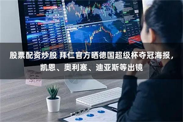 股票配资炒股 拜仁官方晒德国超级杯夺冠海报，凯恩、奥利塞、迪亚斯等出镜