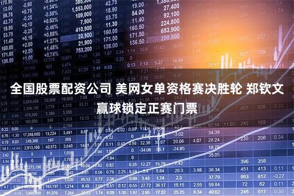 全国股票配资公司 美网女单资格赛决胜轮 郑钦文赢球锁定正赛门票