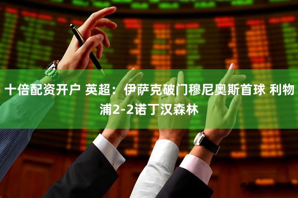 十倍配资开户 英超：伊萨克破门穆尼奥斯首球 利物浦2-2诺丁汉森林