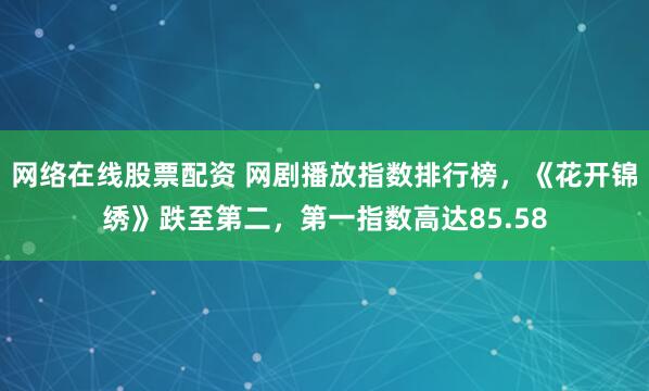 网络在线股票配资 网剧播放指数排行榜，《花开锦绣》跌至第二，第一指数高达85.58