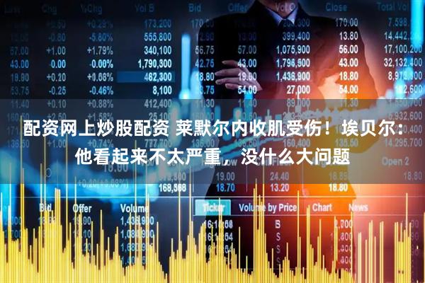 配资网上炒股配资 莱默尔内收肌受伤！埃贝尔：他看起来不太严重，没什么大问题